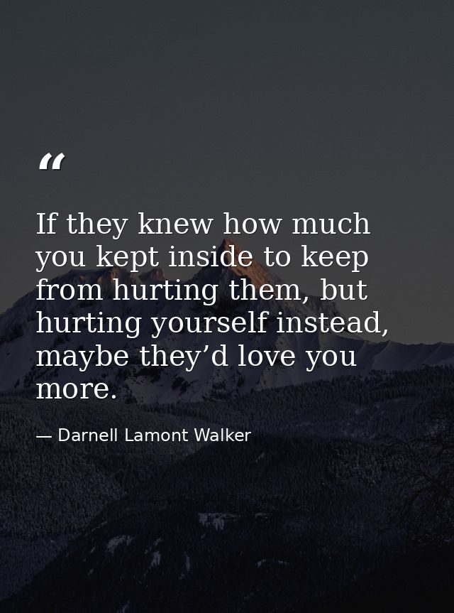 If they knew how much you kept inside to keep from hurting them, but hurting yourself instead, maybe they’d love you mor — Darnell Lamont Walker