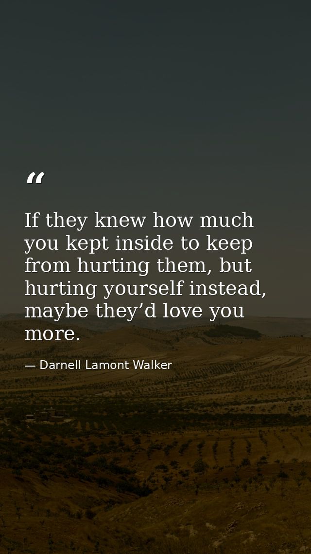 If they knew how much you kept inside to keep from hurting them, but hurting yourself instead, maybe they’d love you mor — Darnell Lamont Walker