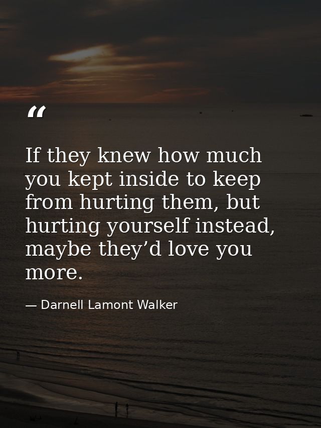 If they knew how much you kept inside to keep from hurting them, but hurting yourself instead, maybe they’d love you mor — Darnell Lamont Walker