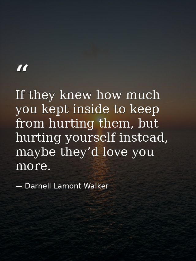 If they knew how much you kept inside to keep from hurting them, but hurting yourself instead, maybe they’d love you mor — Darnell Lamont Walker