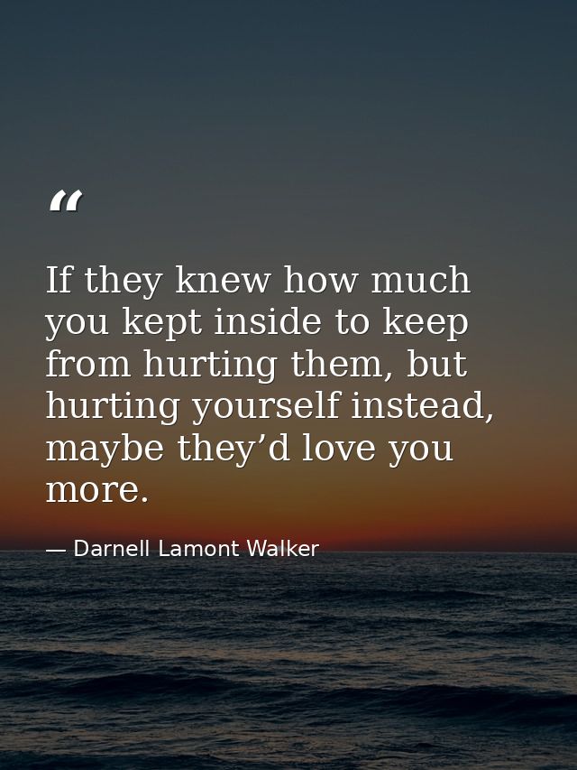 If they knew how much you kept inside to keep from hurting them, but hurting yourself instead, maybe they’d love you mor — Darnell Lamont Walker