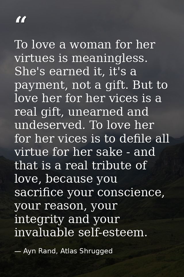 To love a woman for her virtues is meaningless. She's earned it, it's a payment, not a gift. But to love her for her vic — Ayn Rand, Atlas Shrugged
