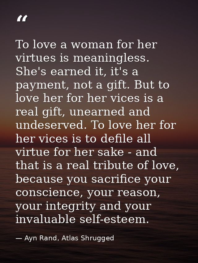 To love a woman for her virtues is meaningless. She's earned it, it's a payment, not a gift. But to love her for her vic — Ayn Rand, Atlas Shrugged