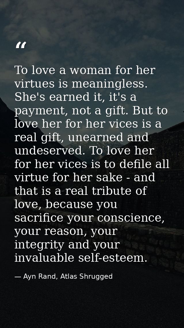 To love a woman for her virtues is meaningless. She's earned it, it's a payment, not a gift. But to love her for her vic — Ayn Rand, Atlas Shrugged