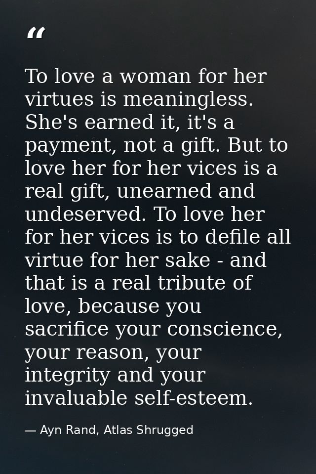 To love a woman for her virtues is meaningless. She's earned it, it's a payment, not a gift. But to love her for her vic — Ayn Rand, Atlas Shrugged