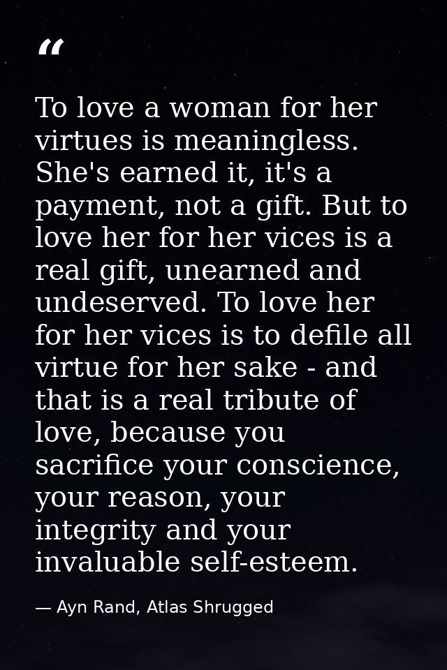 To love a woman for her virtues is meaningless. She's earned it, it's a payment, not a gift. But to love her for her vic — Ayn Rand, Atlas Shrugged