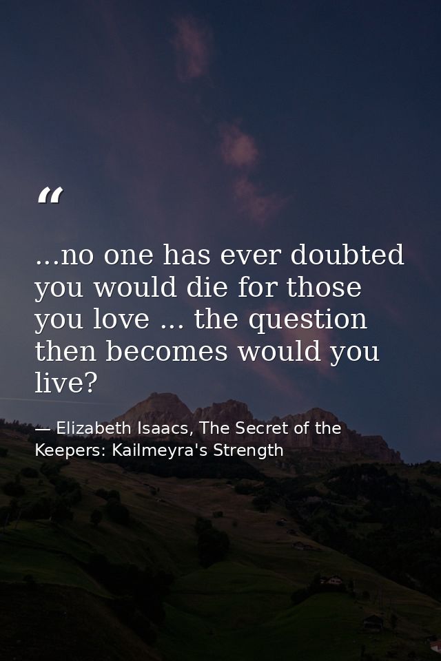 ...no one has ever doubted you would die for those you love ... the question then becomes would you live? — Elizabeth Isaacs, The Secret of the Keepers: Kailmeyra's Strength