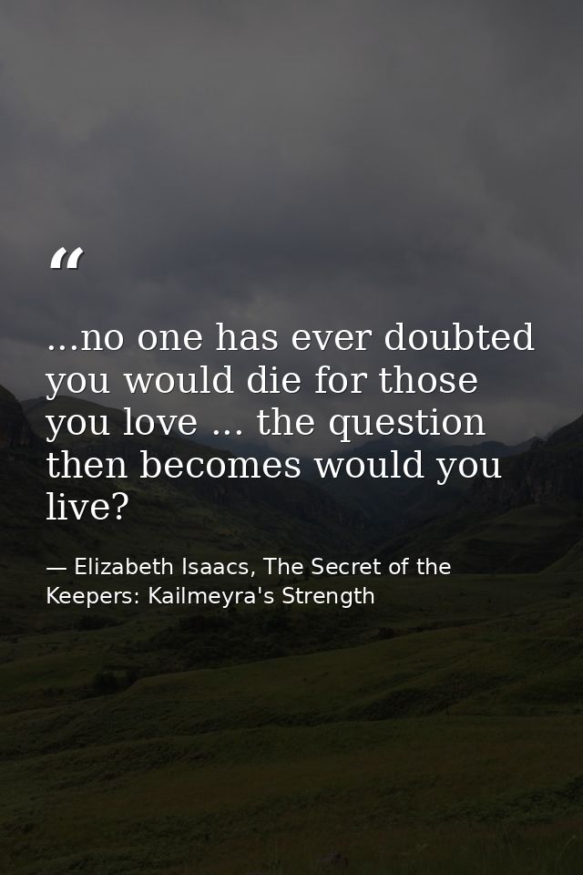 ...no one has ever doubted you would die for those you love ... the question then becomes would you live? — Elizabeth Isaacs, The Secret of the Keepers: Kailmeyra's Strength