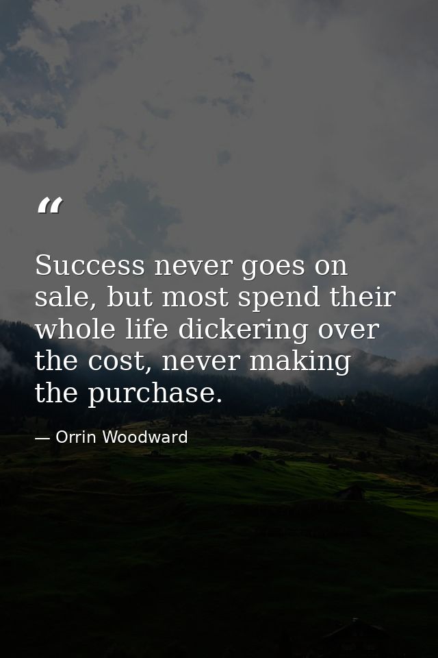 Success never goes on sale, but most spend their whole life dickering over the cost, never making the purchase. — Orrin Woodward