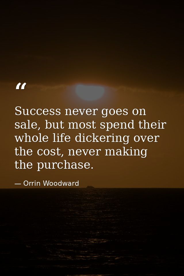 Success never goes on sale, but most spend their whole life dickering over the cost, never making the purchase. — Orrin Woodward