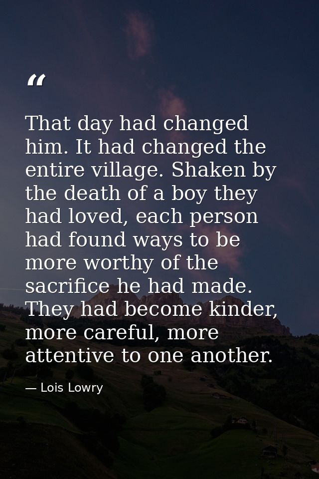 That day had changed him. It had changed the entire village. Shaken by the death of a boy they had loved, each person ha — Lois Lowry