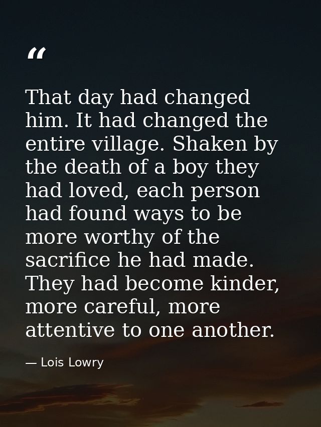 That day had changed him. It had changed the entire village. Shaken by the death of a boy they had loved, each person ha — Lois Lowry