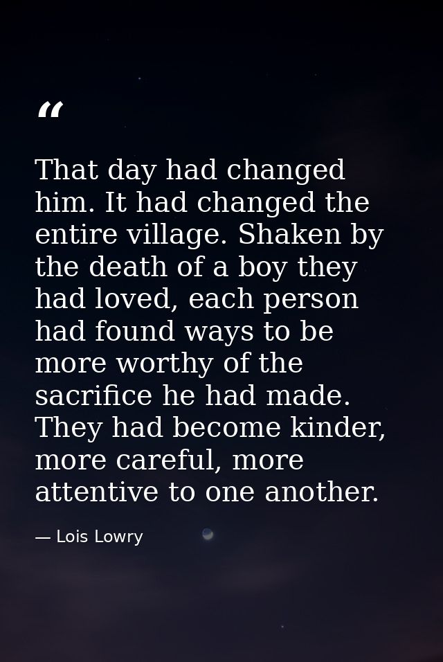 That day had changed him. It had changed the entire village. Shaken by the death of a boy they had loved, each person ha — Lois Lowry