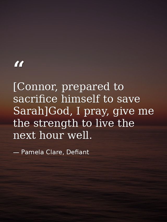 [Connor, prepared to sacrifice himself to save Sarah]God, I pray, give me the strength to live the next hour well. — Pamela Clare, Defiant