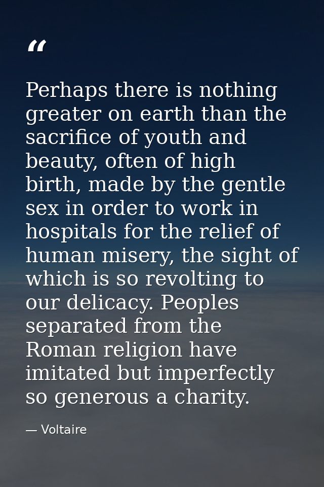 Perhaps there is nothing greater on earth than the sacrifice of youth and beauty, often of high birth, made by the gentl — Voltaire