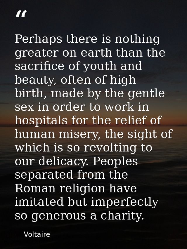 Perhaps there is nothing greater on earth than the sacrifice of youth and beauty, often of high birth, made by the gentl — Voltaire