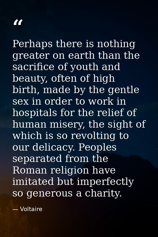 Perhaps there is nothing greater on earth than the sacrifice of youth and beauty, often of high birth, made by the gentl — Voltaire