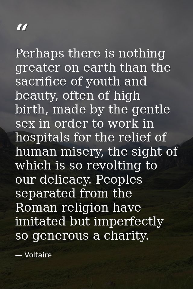 Perhaps there is nothing greater on earth than the sacrifice of youth and beauty, often of high birth, made by the gentl — Voltaire