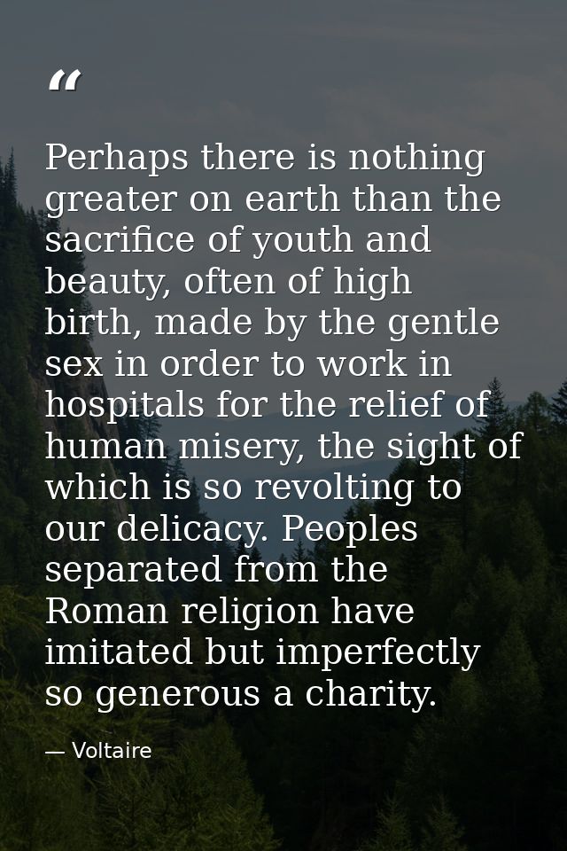 Perhaps there is nothing greater on earth than the sacrifice of youth and beauty, often of high birth, made by the gentl — Voltaire