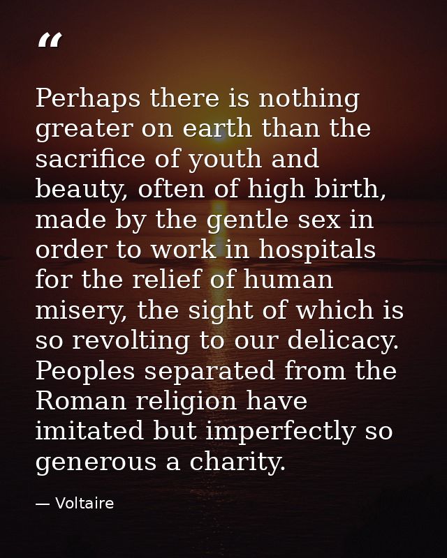 Perhaps there is nothing greater on earth than the sacrifice of youth and beauty, often of high birth, made by the gentl — Voltaire