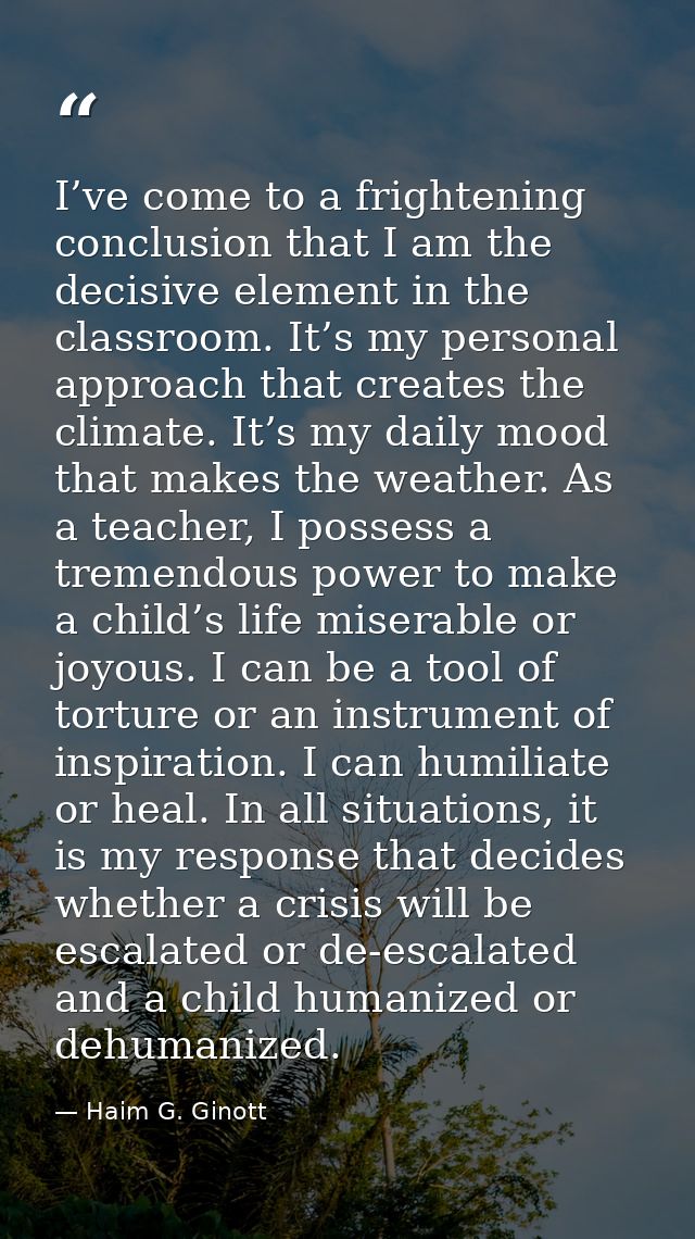 I’ve come to a frightening conclusion that I am the decisive element in the classroom. It’s my personal approach that cr — Haim G. Ginott