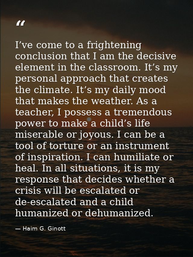 I’ve come to a frightening conclusion that I am the decisive element in the classroom. It’s my personal approach that cr — Haim G. Ginott