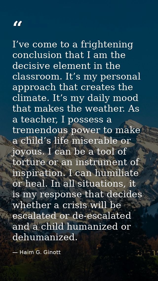 I’ve come to a frightening conclusion that I am the decisive element in the classroom. It’s my personal approach that cr — Haim G. Ginott