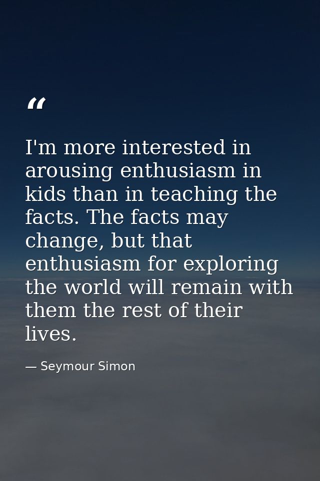 I'm more interested in arousing enthusiasm in kids than in teaching the facts. The facts may change, but that enthusiasm — Seymour Simon