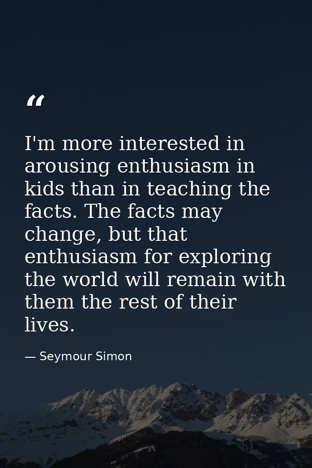 I'm more interested in arousing enthusiasm in kids than in teaching the facts. The facts may change, but that enthusiasm — Seymour Simon