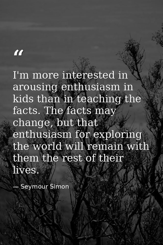 I'm more interested in arousing enthusiasm in kids than in teaching the facts. The facts may change, but that enthusiasm — Seymour Simon