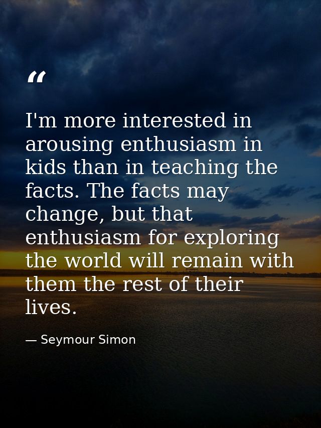 I'm more interested in arousing enthusiasm in kids than in teaching the facts. The facts may change, but that enthusiasm — Seymour Simon