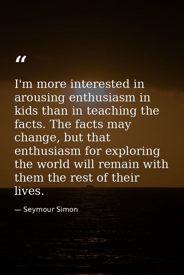 I'm more interested in arousing enthusiasm in kids than in teaching the facts. The facts may change, but that enthusiasm — Seymour Simon