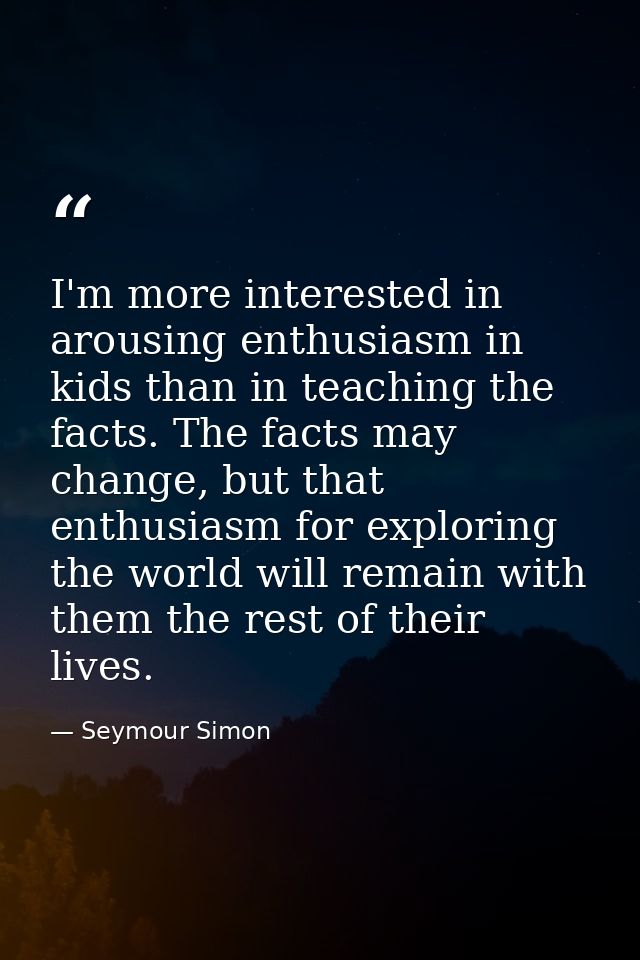 I'm more interested in arousing enthusiasm in kids than in teaching the facts. The facts may change, but that enthusiasm — Seymour Simon