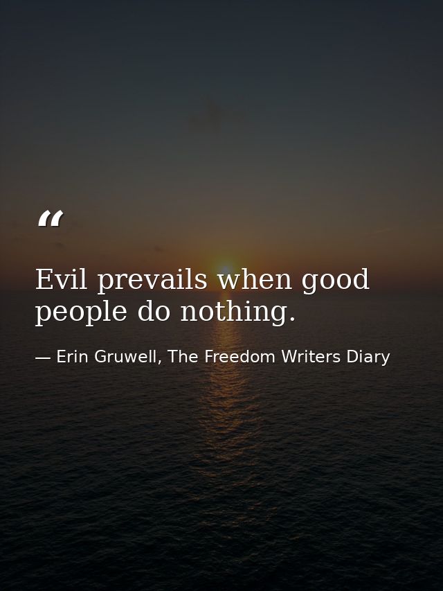 Evil prevails when good people do nothing. — Erin Gruwell, The Freedom Writers Diary