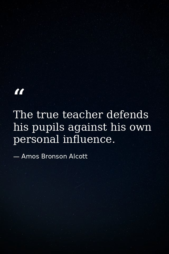 The true teacher defends his pupils against his own personal influence. — Amos Bronson Alcott