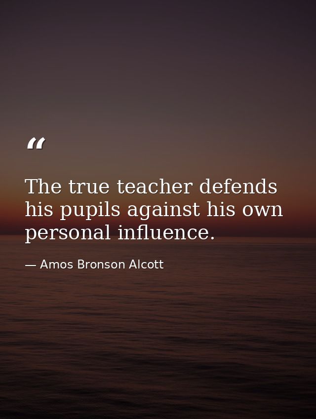 The true teacher defends his pupils against his own personal influence. — Amos Bronson Alcott