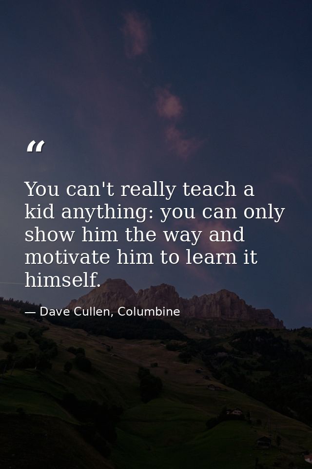 You can't really teach a kid anything: you can only show him the way and motivate him to learn it himself. — Dave Cullen, Columbine