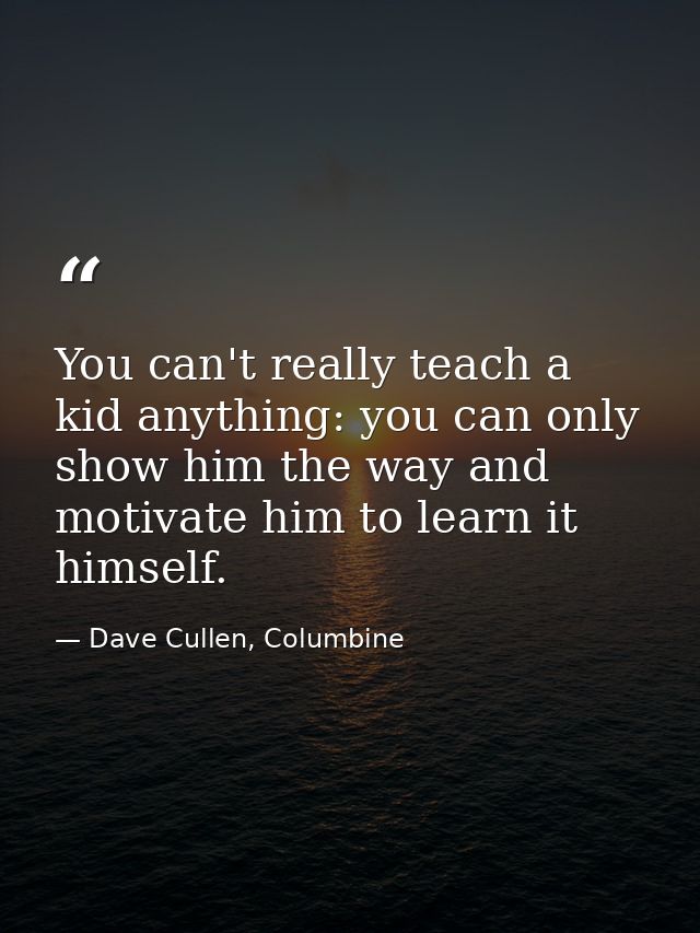 You can't really teach a kid anything: you can only show him the way and motivate him to learn it himself. — Dave Cullen, Columbine