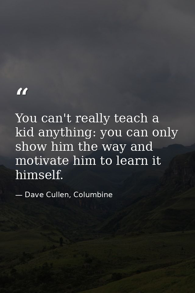 You can't really teach a kid anything: you can only show him the way and motivate him to learn it himself. — Dave Cullen, Columbine