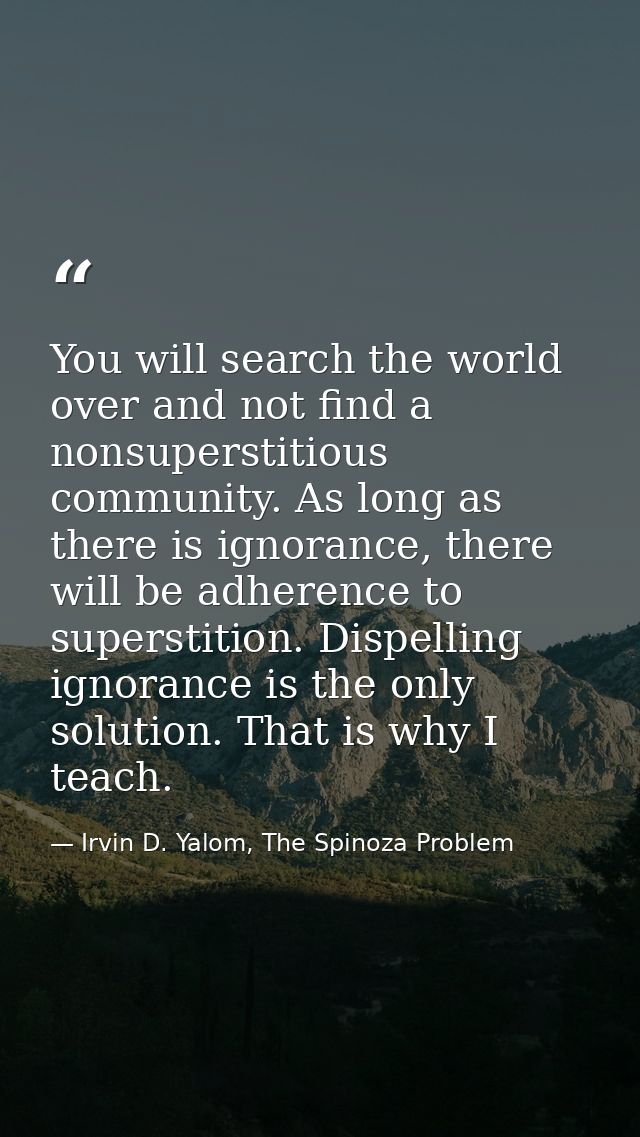 You will search the world over and not find a nonsuperstitious community. As long as there is ignorance, there will be a — Irvin D. Yalom, The Spinoza Problem