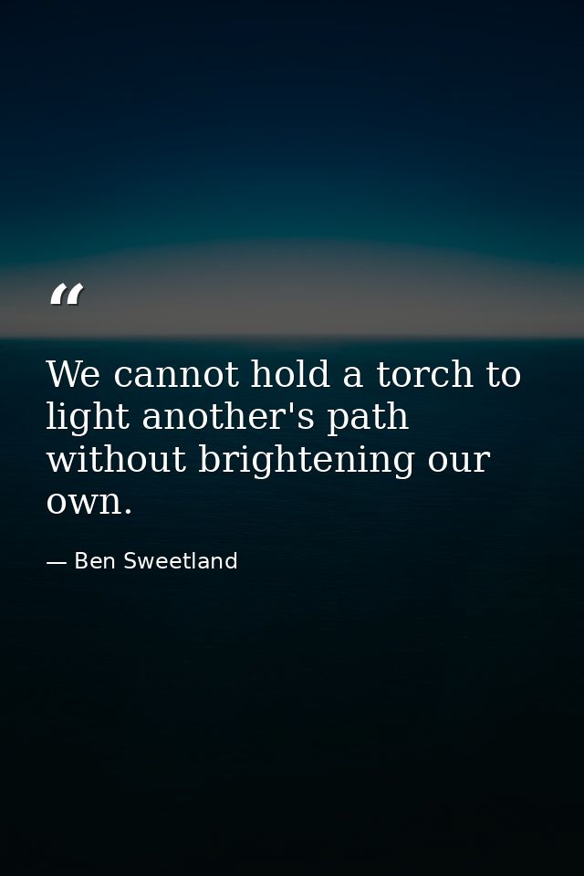We cannot hold a torch to light another's path without brightening our own. — Ben Sweetland