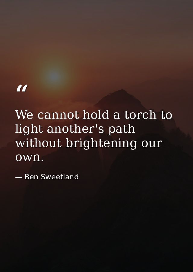 We cannot hold a torch to light another's path without brightening our own. — Ben Sweetland