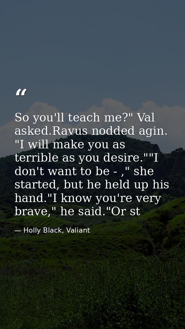 So you'll teach me?" Val asked.Ravus nodded agin. "I will make you as terrible as you desire.""I don't want to be - ," s — Holly Black, Valiant