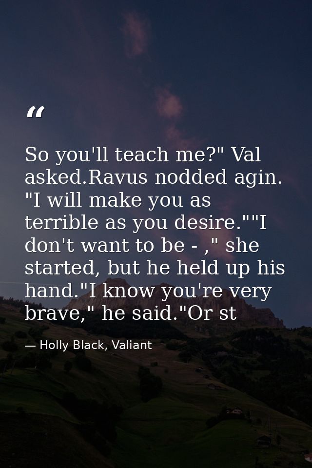 So you'll teach me?" Val asked.Ravus nodded agin. "I will make you as terrible as you desire.""I don't want to be - ," s — Holly Black, Valiant