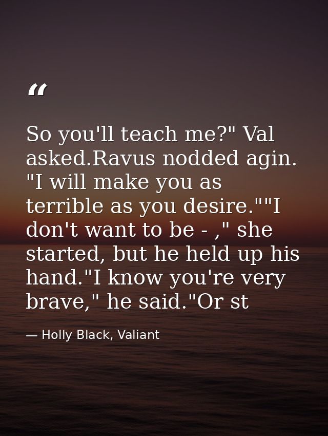 So you'll teach me?" Val asked.Ravus nodded agin. "I will make you as terrible as you desire.""I don't want to be - ," s — Holly Black, Valiant