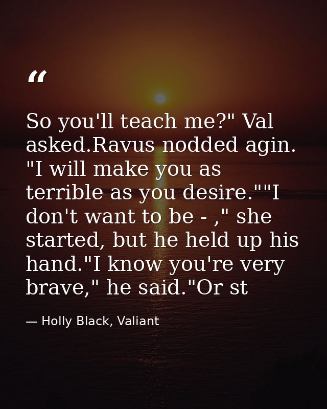 So you'll teach me?" Val asked.Ravus nodded agin. "I will make you as terrible as you desire.""I don't want to be - ," s — Holly Black, Valiant
