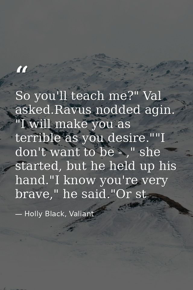 So you'll teach me?" Val asked.Ravus nodded agin. "I will make you as terrible as you desire.""I don't want to be - ," s — Holly Black, Valiant