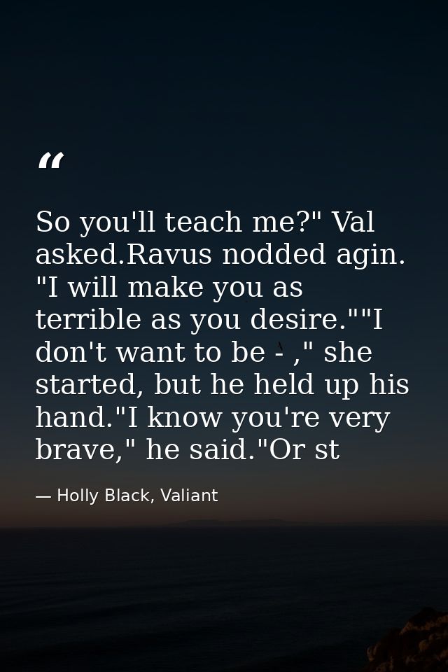 So you'll teach me?" Val asked.Ravus nodded agin. "I will make you as terrible as you desire.""I don't want to be - ," s — Holly Black, Valiant