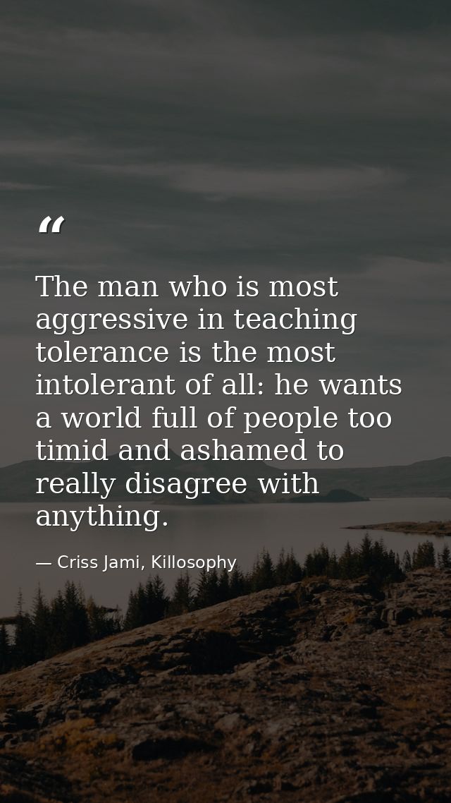 The man who is most aggressive in teaching tolerance is the most intolerant of all: he wants a world full of people too  — Criss Jami, Killosophy