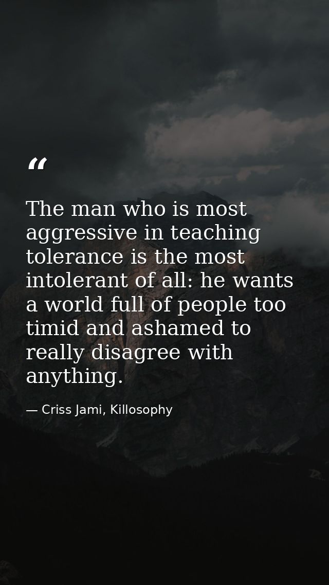 The man who is most aggressive in teaching tolerance is the most intolerant of all: he wants a world full of people too  — Criss Jami, Killosophy